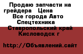 Продаю запчасти на грейдера › Цена ­ 10 000 - Все города Авто » Спецтехника   . Ставропольский край,Кисловодск г.
